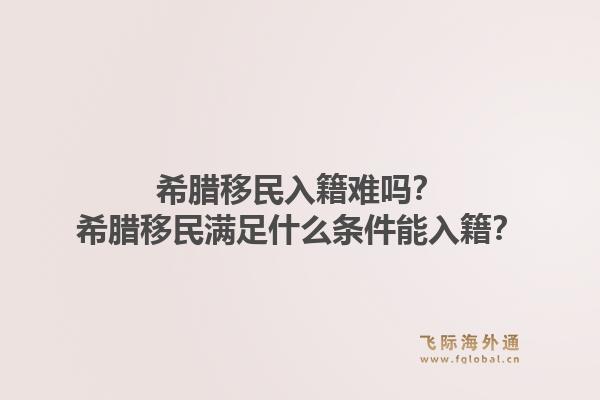 希腊移民入籍难吗？希腊移民满足什么条件能入籍？1.jpg