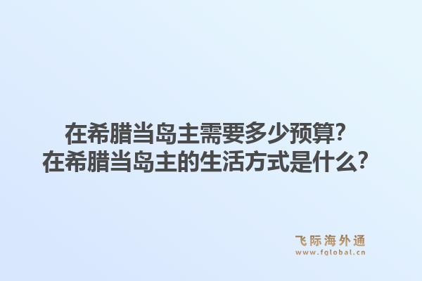 在希腊当岛主需要多少预算?在希腊当岛主的生活方式是什么?1.jpg