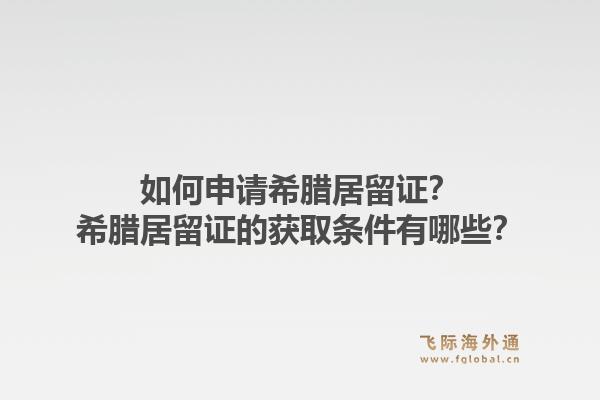 如何申请希腊居留证?希腊居留证的获取条件有哪些?1.jpg