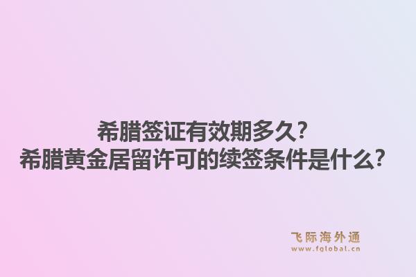 希腊签证有效期多久?希腊黄金居留许可的续签条件是什么?1.jpg