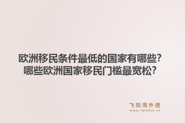 欧洲移民条件最低的国家有哪些?哪些欧洲国家移民门槛最宽松?1.jpg
