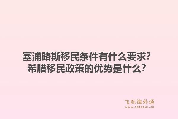塞浦路斯移民条件有什么要求?希腊移民政策的优势是什么?1.jpg