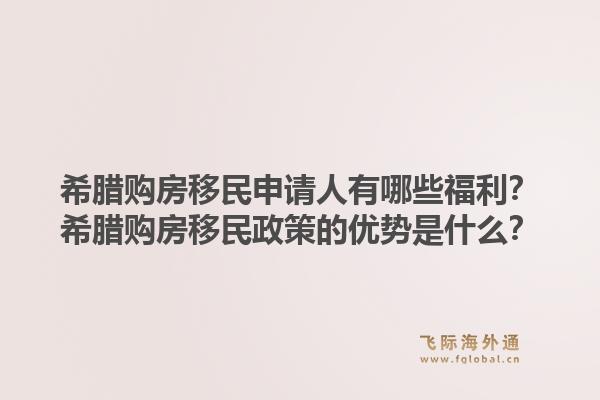 希腊购房移民申请人有哪些福利?希腊购房移民政策的优势是什么?1.jpg