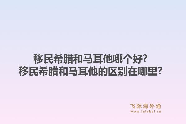 移民希腊和马耳他哪个好?移民希腊和马耳他的区别在哪里?1.jpg