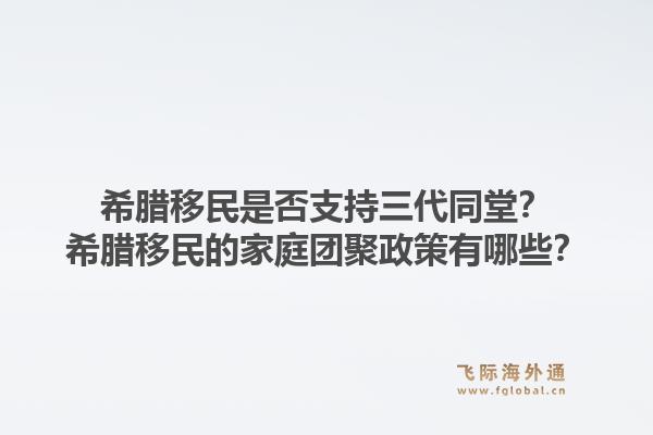 希腊移民是否支持三代同堂?希腊移民的家庭团聚政策有哪些?1.jpg