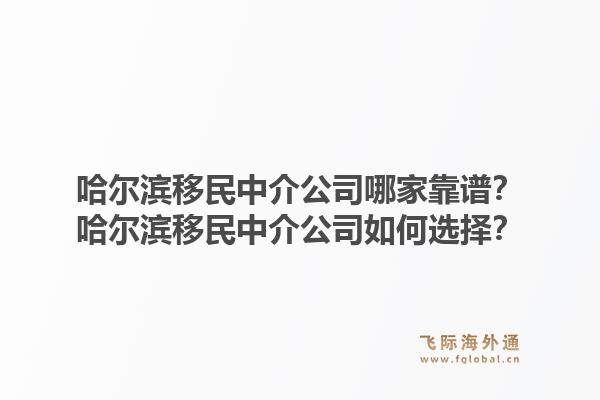 哈尔滨移民中介公司哪家靠谱?哈尔滨移民中介公司如何选择?1.jpg