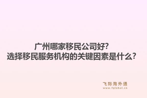 广州哪家移民公司好?选择移民服务机构的关键因素是什么?1.jpg