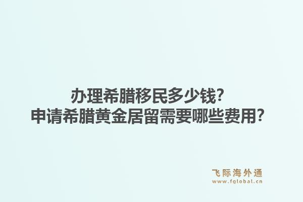 办理希腊移民多少钱？申请希腊黄金居留需要哪些费用？1.jpg