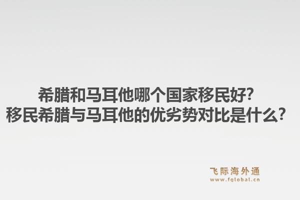 希腊和马耳他哪个国家移民好?移民希腊与马耳他的优劣势对比是什么?1.jpg