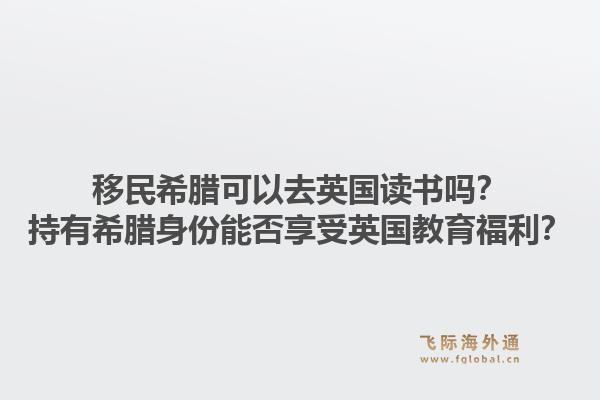 移民希腊可以去英国读书吗?持有希腊身份能否享受英国教育福利?1.jpg