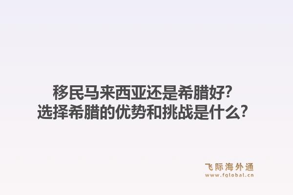 移民马来西亚还是希腊好?选择希腊的优势和挑战是什么?1.jpg