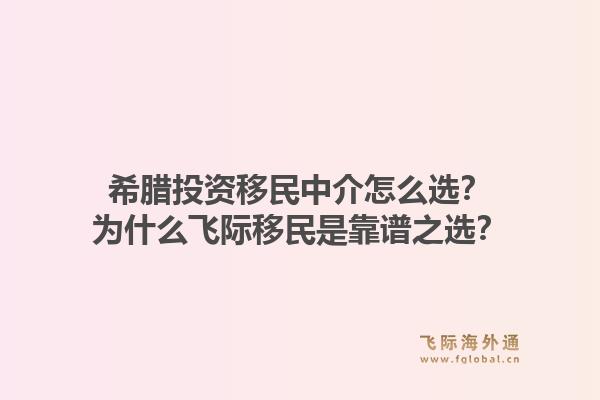 希腊投资移民中介怎么选？为什么飞际移民是靠谱之选？1.jpg