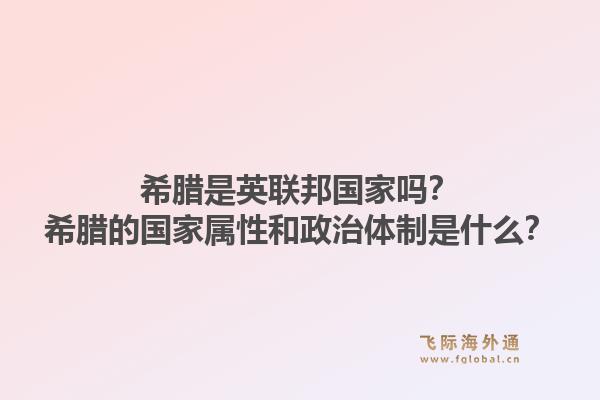 希腊是英联邦国家吗？希腊的国家属性和政治体制是什么？1.jpg