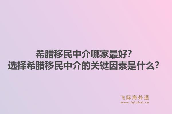 希腊移民中介哪家最好？选择希腊移民中介的关键因素是什么？1.jpg