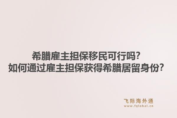希腊雇主担保移民可行吗?如何通过雇主担保获得希腊居留身份?1.jpg