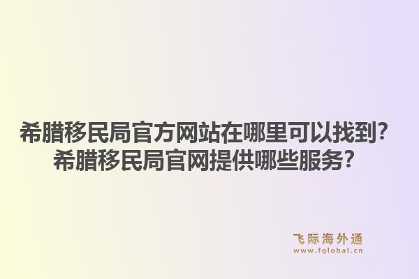 希腊移民局官方网站在哪里可以找到？希腊移民局官网提供哪些服务？1.jpg