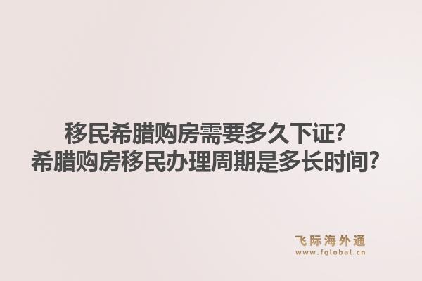移民希腊购房需要多久下证？希腊购房移民办理周期是多长时间？1.jpg