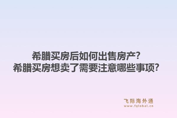 希腊买房后如何出售房产?希腊买房想卖了需要注意哪些事项?1.jpg