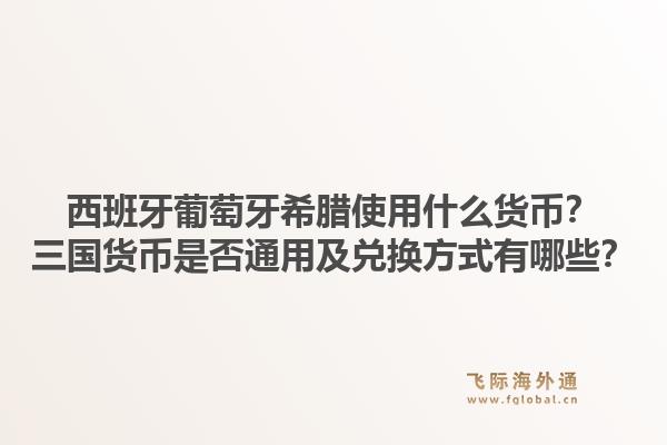西班牙葡萄牙希腊使用什么货币?三国货币是否通用及兑换方式有哪些?1.jpg