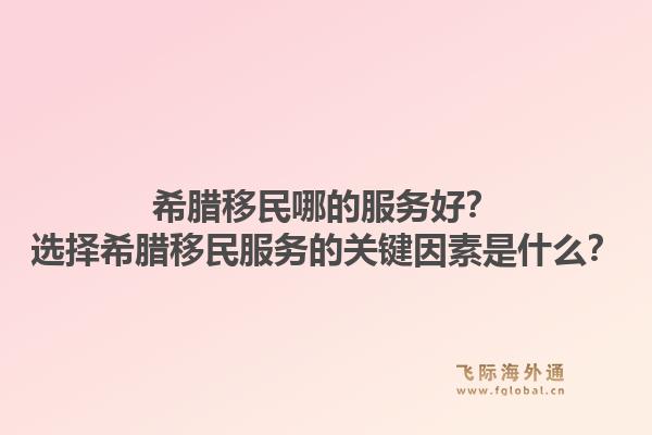 希腊移民哪的服务好?选择希腊移民服务的关键因素是什么?1.jpg