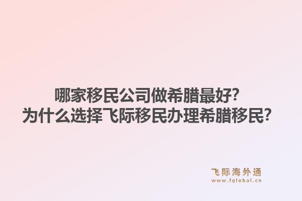 哪家移民公司做希腊最好？为什么选择飞际移民办理希腊移民？1.jpg