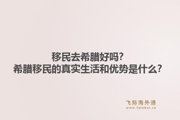 移民去希腊好吗?希腊移民的真实生活和优势是什么?1.jpg