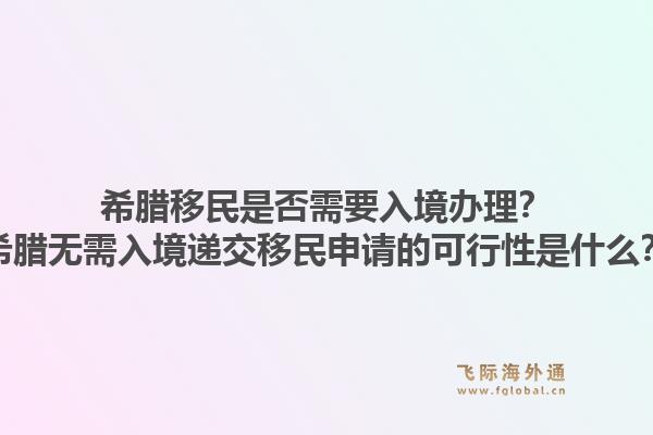 希腊移民是否需要入境办理?希腊无需入境递交移民申请的可行性是什么?1.jpg