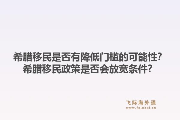 希腊移民是否有降低门槛的可能性？希腊移民政策是否会放宽条件？1.jpg