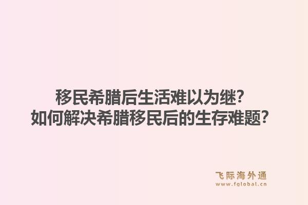 移民希腊后生活难以为继？如何解决希腊移民后的生存难题？1.jpg