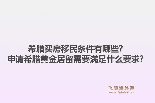 希腊买房移民条件有哪些？申请希腊黄金居留需要满足什么要求？1.jpg