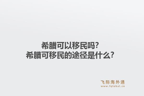 希腊可以移民吗？希腊可移民的途径是什么？1.jpg