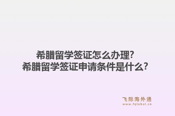 希腊留学签证怎么办理？希腊留学签证申请条件是什么？1.jpg
