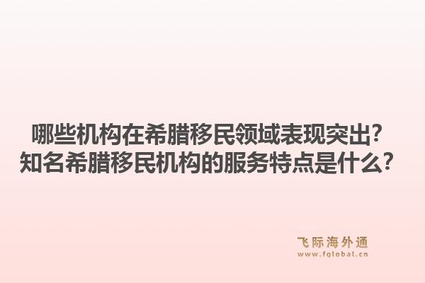 哪些机构在希腊移民领域表现突出？知名希腊移民机构的服务特点是什么？1.jpg