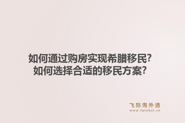 如何通过购房实现希腊移民？如何选择合适的移民方案？1.jpg