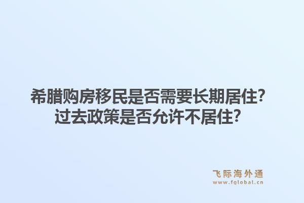 希腊购房移民是否需要长期居住？过去政策是否允许不居住？1.jpg