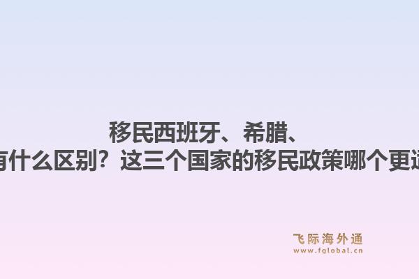 移民西班牙、希腊、葡萄牙有什么区别？这三个国家的移民政策哪个更适合我？1.jpg