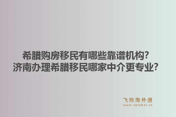 希腊购房移民有哪些靠谱机构？济南办理希腊移民哪家中介更专业？1.jpg