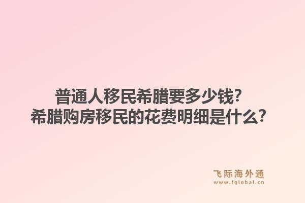普通人移民希腊要多少钱？希腊购房移民的花费明细是什么？1.jpg