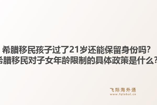 希腊移民孩子过了21岁还能保留身份吗？希腊移民对子女年龄限制的具体政策是什么？1.jpg