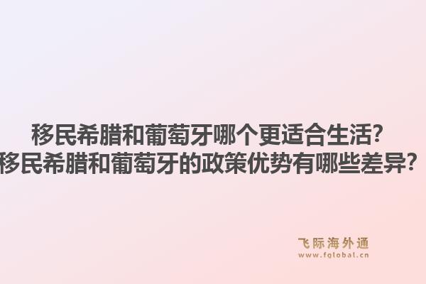移民希腊和葡萄牙哪个更适合生活?移民希腊和葡萄牙的政策优势有哪些差异?1.jpg
