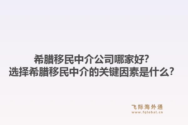 希腊移民中介公司哪家好?选择希腊移民中介的关键因素是什么?1.jpg