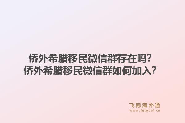 侨外希腊移民微信群存在吗？侨外希腊移民微信群如何加入？1.jpg