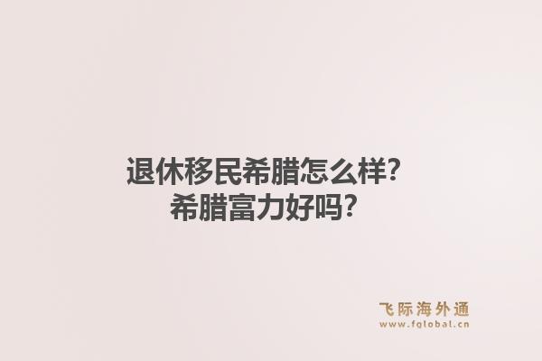 退休移民希腊怎么样？希腊富力好吗？1.jpg