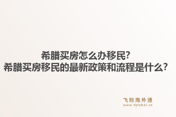 希腊买房怎么办移民?希腊买房移民的最新政策和流程是什么?1.jpg
