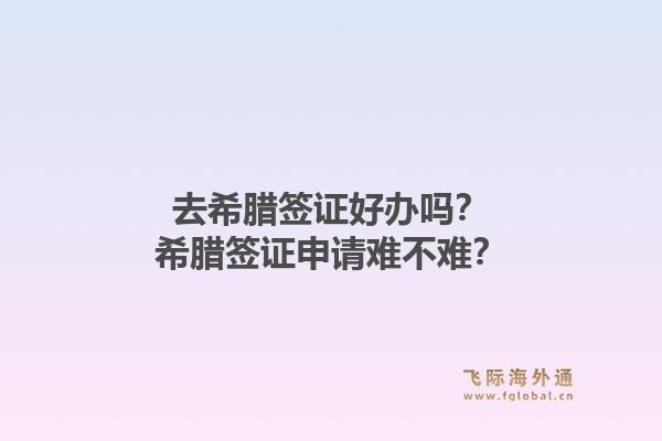 去希腊签证好办吗?希腊签证申请难不难?1.jpg