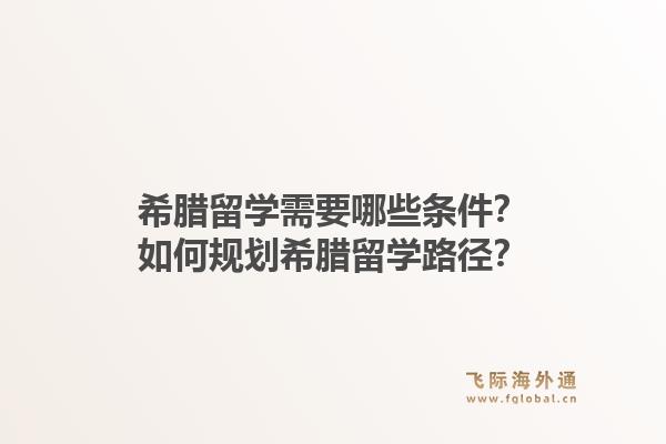 希腊留学需要哪些条件？如何规划希腊留学路径？1.jpg