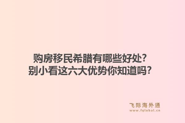 购房移民希腊有哪些好处？别小看这六大优势你知道吗？1.jpg