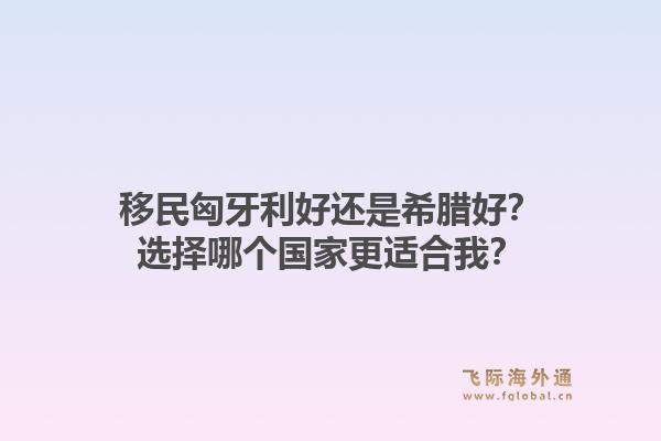 移民匈牙利好还是希腊好?选择哪个国家更适合我?1.jpg
