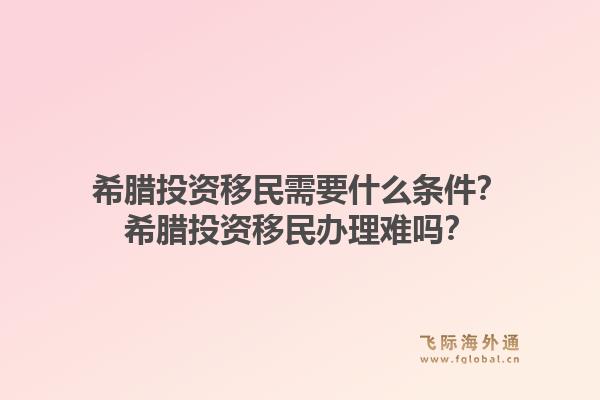希腊投资移民需要什么条件？希腊投资移民办理难吗？1.jpg