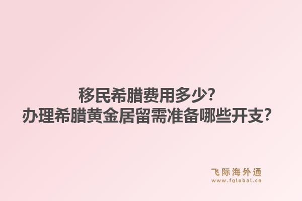 移民希腊费用多少？办理希腊黄金居留需准备哪些开支？1.jpg